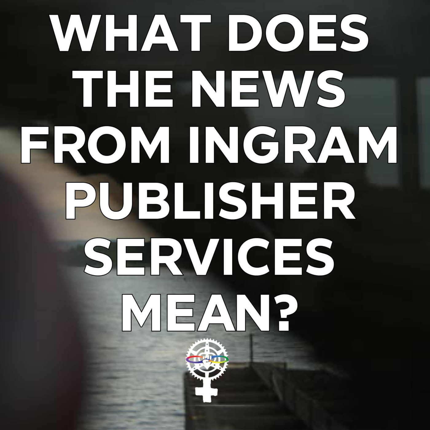 Episode 110: What does the news from Ingram Publisher Services Mean? episode artwork