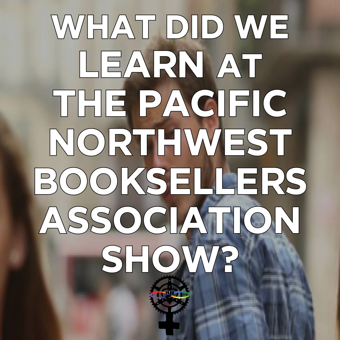Episode 129: What did we learn at the Pacific Northwest Booksellers Association Show? episode artwork