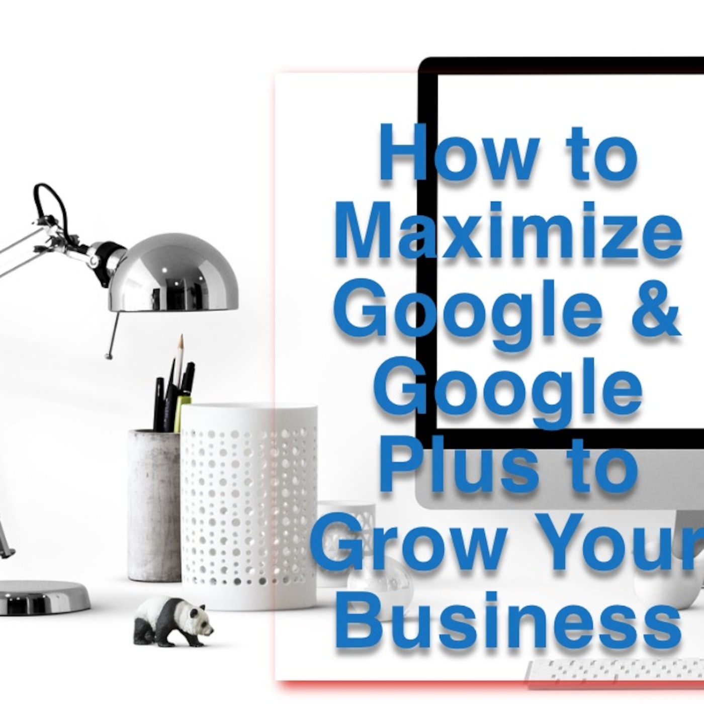 How to Maximize Google & Google Plus to Grow Your Business