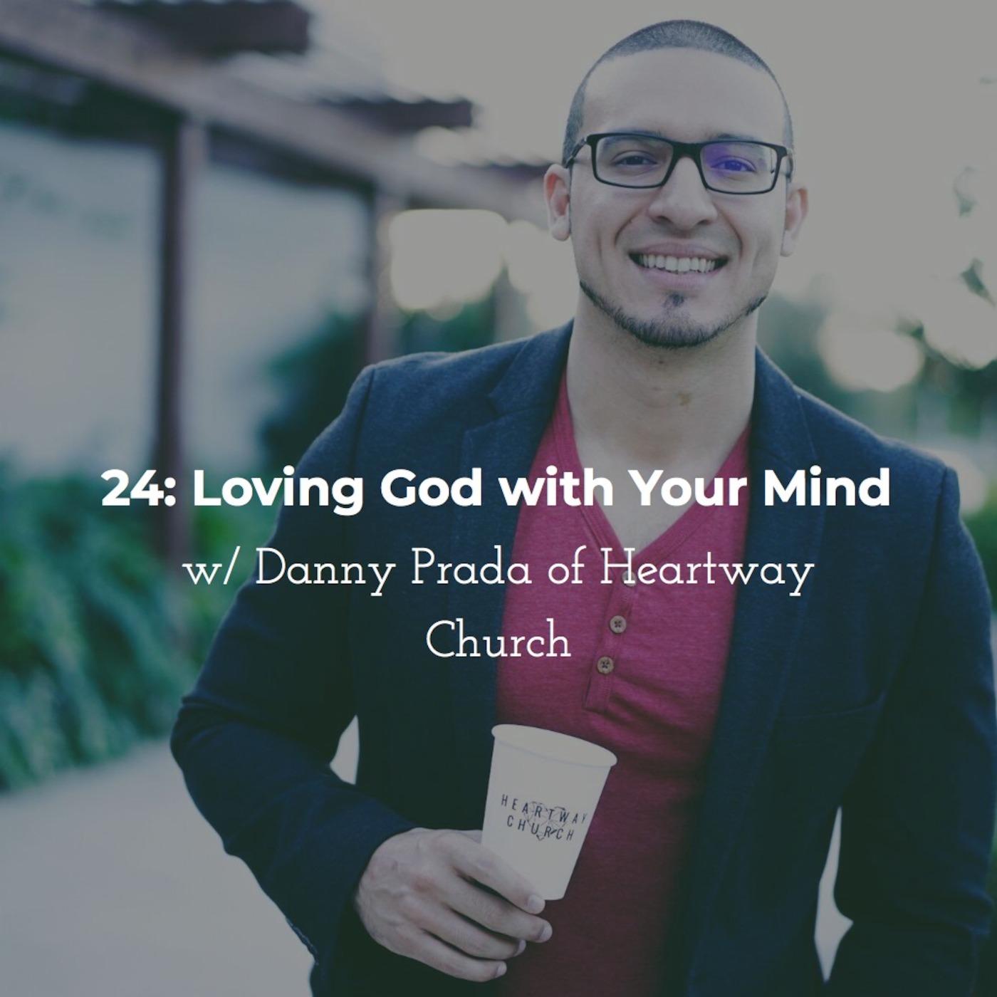 24: Loving God With Your Mind w/ Danny Prada of Heartway Church