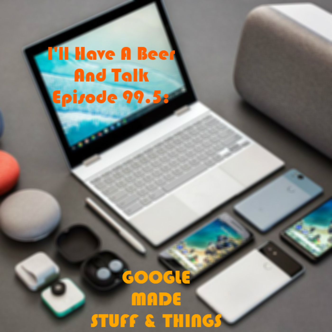 I’ll Have A Beer And Talk Episode 99.5: GOOGLE MADE STUFF & THINGS